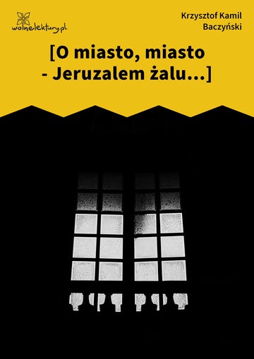 Krzysztof Kamil Baczyński, I część: krzyż człowieczy, [O miasto, miasto - Jeruzalem żalu...]