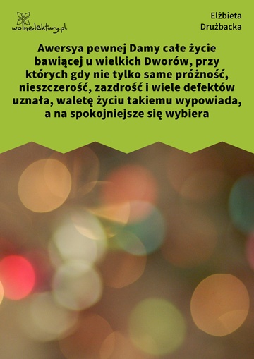 Elżbieta Drużbacka, Wiersze światowe, Awersya pewnej Damy całe życie bawiącej u wielkich Dworów, przy których gdy nie tylko same próżność, nieszczerość, zazdrość i wiele defektów uznała, waletę życiu takiemu wypowiada, a na spokojniejsze się wybiera