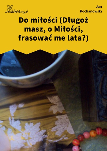 Jan Kochanowski, Fraszki, Księgi trzecie, Do miłości (Długoż masz, o Miłości, frasować me lata?)