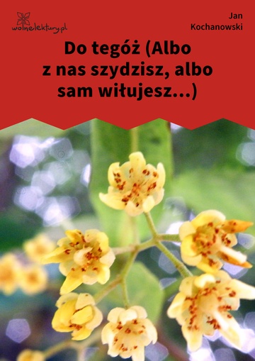 Jan Kochanowski, Fraszki, Księgi wtóre, Do tegóż (Albo z nas szydzisz, albo sam wiłujesz...)
