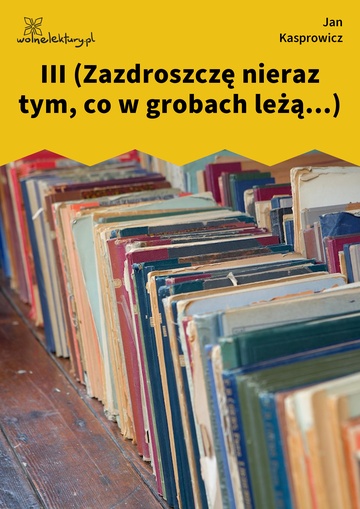 III (Zazdroszczę nieraz tym, co w grobach leżą...)