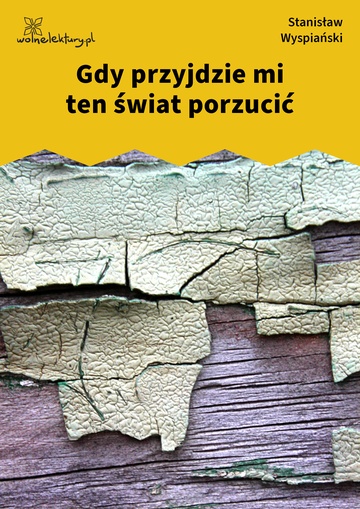 Stanisław Wyspiański, Gdy przyjdzie mi ten świat porzucić